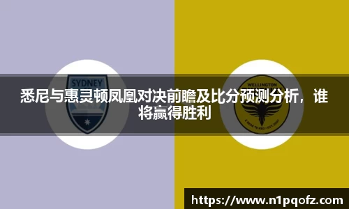 悉尼与惠灵顿凤凰对决前瞻及比分预测分析，谁将赢得胜利